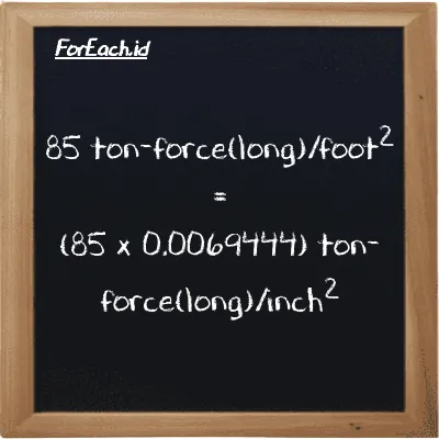 How to convert ton-force(long)/foot<sup>2</sup> to ton-force(long)/inch<sup>2</sup>: 85 ton-force(long)/foot<sup>2</sup> (LT f/ft<sup>2</sup>) is equivalent to 85 times 0.0069444 ton-force(long)/inch<sup>2</sup> (LT f/in<sup>2</sup>)